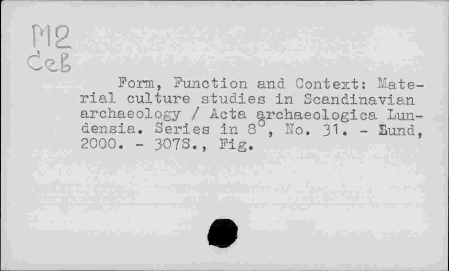 ﻿Form, Function and Context: Mate rial culture studies in Scandinavian archaeology / Acta archaeologica Lun densia. Series in 8°, No. 31. - Lund 2000. - 3O7S., Fig.